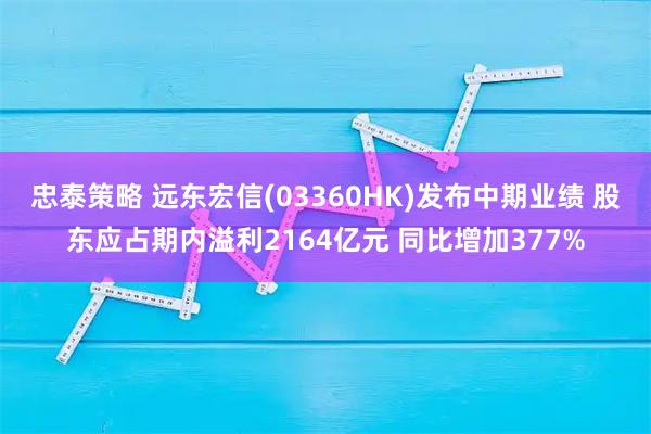 忠泰策略 远东宏信(03360HK)发布中期业绩 股东应占期内溢利2164亿元 同比增加377%