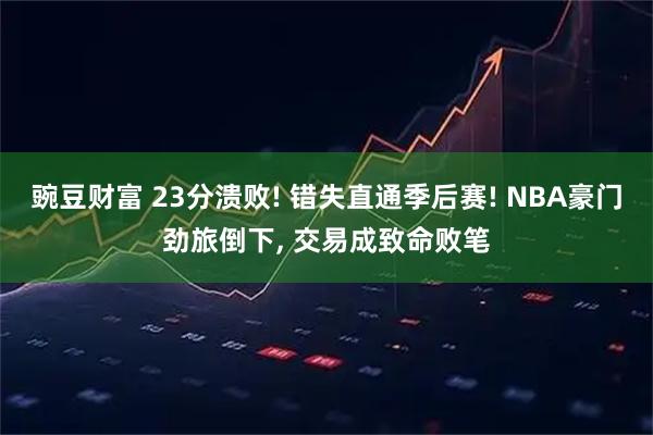 豌豆财富 23分溃败! 错失直通季后赛! NBA豪门劲旅倒下, 交易成致命败笔