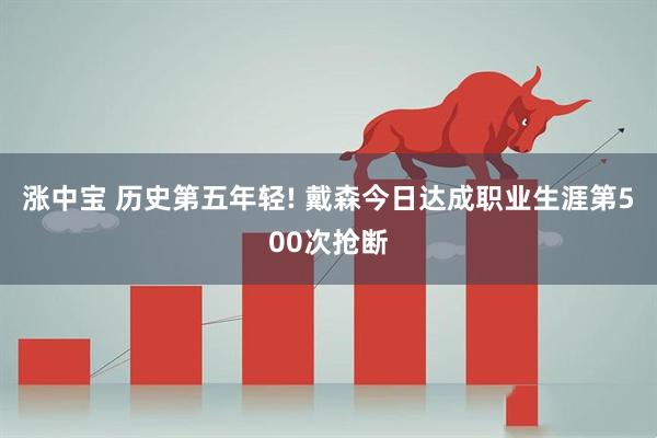 涨中宝 历史第五年轻! 戴森今日达成职业生涯第500次抢断