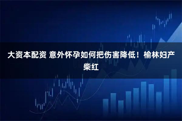 大资本配资 意外怀孕如何把伤害降低！榆林妇产柴红