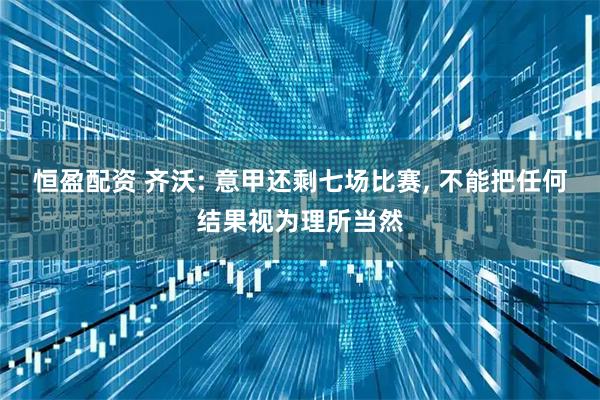 恒盈配资 齐沃: 意甲还剩七场比赛, 不能把任何结果视为理所当然