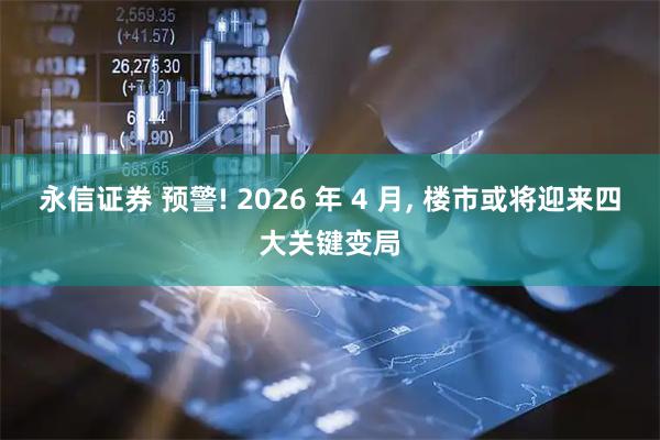 永信证券 预警! 2026 年 4 月, 楼市或将迎来四大关键变局