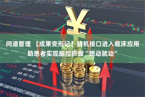问道管理 【成果变形记】脑机接口进入临床应用助患者实现脑控抓握“想动就动”