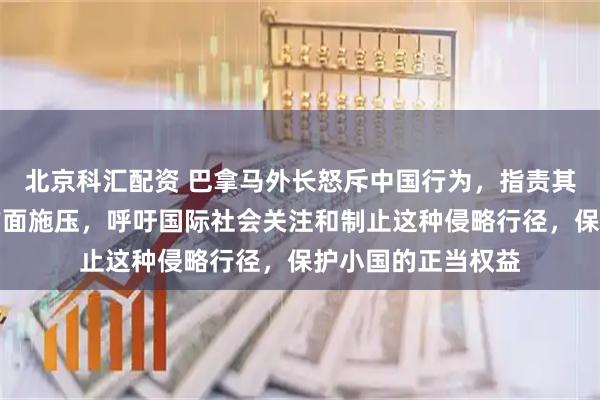 北京科汇配资 巴拿马外长怒斥中国行为,指责其以报复为名在多方面施压,呼吁国际社会关注和制止这种侵略行径,保护小国的正当权益